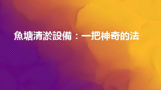 魚塘清淤設備：一把神奇的法寶，解放你的魚塘！